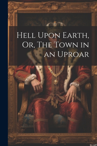 Hell Upon Earth, Or, The Town in an Uproar