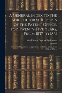 General Index to the Agricultural Reports of the Patent Office, for Twenty-five Years, From 1837 to 1861; and of the Department of Agriculture, for Fifteen Years, From 1862 to 1876 ...