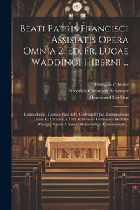 Beati Patris Francisci Assisiatis Opera Omnia 2. Ed. Fr. Lucae Waddingi Hiberni ...: Denuo Editit, Cantica Ejus A H. Chifellio Et Jac. Lampugnano Latine Et Utraque A Frid. Schlossero Germanice Reddita Recepit, Vitam A Sancto Bonavent