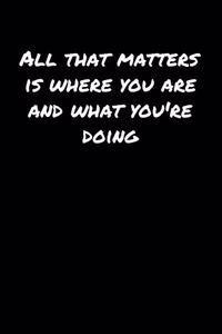 All That Matters Is Where You Are And What Youre Doing�