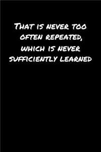That Is Never Too Often Repeated Which Is Never Sufficiently Learned�
