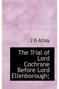 The Trial of Lord Cochrane Before Lord Ellenborough;