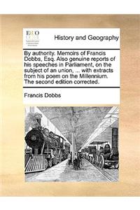 By Authority. Memoirs of Francis Dobbs, Esq. Also Genuine Reports of His Speeches in Parliament, on the Subject of an Union, ... with Extracts from His Poem on the Millennium. the Second Edition Corrected.