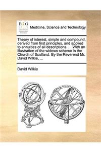 Theory of Interest, Simple and Compound, Derived from First Principles, and Applied to Annuities of All Descriptions. ... with an Illustration of the Widows Scheme in the Church of Scotland. by the Reverend Mr. David Wilkie, ...
