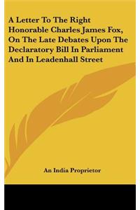 A Letter to the Right Honorable Charles James Fox, on the Late Debates Upon the Declaratory Bill in Parliament and in Leadenhall Street