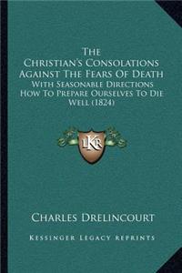 The Christian's Consolations Against The Fears Of Death: With Seasonable Directions How To Prepare Ourselves To Die Well (1824)