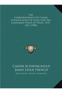The Correspondence Of Caspar Schwenckfeld Of Ossig And The Landgrave Philip Of Hesse, 1535-1561 (1908)