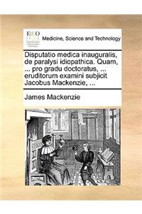 Disputatio Medica Inauguralis, de Paralysi Idiopathica. Quam, ... Pro Gradu Doctoratus, ... Eruditorum Examini Subjicit Jacobus MacKenzie, ...