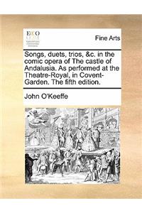 Songs, Duets, Trios, &c. in the Comic Opera of the Castle of Andalusia. as Performed at the Theatre-Royal, in Covent-Garden. the Fifth Edition.