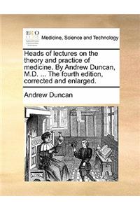 Heads of Lectures on the Theory and Practice of Medicine. by Andrew Duncan, M.D. ... the Fourth Edition, Corrected and Enlarged.