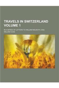 Travels in Switzerland; In a Series of Letters to William Melmoth, Esq Volume 1