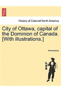 City of Ottawa, Capital of the Dominion of Canada. [With Illustrations.]
