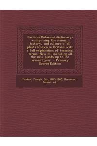 Paxton's Botanical Dictionary; Comprising the Names, History, and Culture of All Plants Known in Britain; With a Full Explanation of Technical Terms. New Ed. Including All the New Plants Up to the Present Year