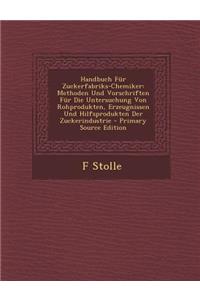 Handbuch Fur Zuckerfabriks-Chemiker: Methoden Und Vorschriften Fur Die Untersuchung Von Rohprodukten, Erzeugnissen Und Hilfsprodukten Der Zuckerindustrie