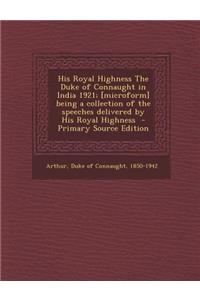 His Royal Highness the Duke of Connaught in India 1921; [Microform] Being a Collection of the Speeches Delivered by His Royal Highness
