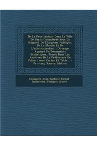 de La Prostitution Dans La Ville de Paris: Consideree Sous La Rapport de L'Hygiene Publique, de La Morale Et de L'Administration; Ouvrage Appuye de Do