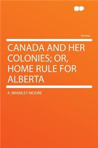 Canada and Her Colonies; Or, Home Rule for Alberta