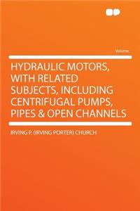 Hydraulic Motors, with Related Subjects, Including Centrifugal Pumps, Pipes & Open Channels