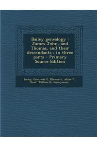 Bailey Genealogy: James John, and Thomas, and Their Descendants: In Three Parts - Primary Source Edition
