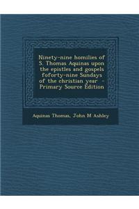 Ninety-Nine Homilies of S. Thomas Aquinas Upon the Epistles and Gospels Foforty-Nine Sundays of the Christian Year