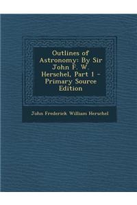 Outlines of Astronomy: By Sir John F. W. Herschel, Part 1 - Primary Source Edition