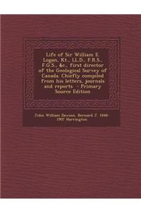 Life of Sir William E. Logan, Kt., LL.D., F.R.S., F.G.S., &C., First Director of the Geological Survey of Canada. Chiefly Compiled from His Letters, J