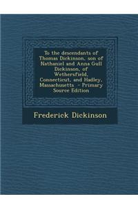 To the Descendants of Thomas Dickinson, Son of Nathaniel and Anna Gull Dickinson, of Wethersfield, Connecticut, and Hadley, Massachusetts - Primary So