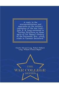 A Reply to the Misrepresentations and Aspersions on the Military Reputation of the Late Lieut.-Gen. R. B. Long Contained in Further Strictures on Those Parts of Col. Napier's History of the Peninsular War, Which Relate to Viscount Beresford. - War