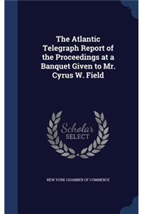 The Atlantic Telegraph Report of the Proceedings at a Banquet Given to Mr. Cyrus W. Field