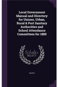 Local Government Manual and Directory for Unions, Urban, Rural & Port Sanitary Authorities and School Attendance Committees for 1880