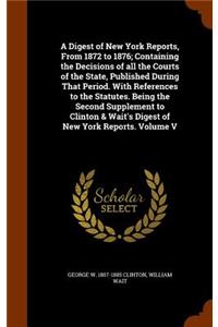 A Digest of New York Reports, from 1872 to 1876; Containing the Decisions of All the Courts of the State, Published During That Period. with References to the Statutes. Being the Second Supplement to Clinton & Wait's Digest of New York Reports. Vol