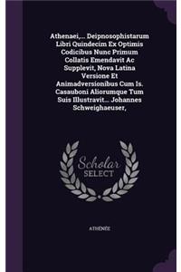 Athenaei, ... Deipnosophistarum Libri Quindecim Ex Optimis Codicibus Nunc Primum Collatis Emendavit Ac Supplevit, Nova Latina Versione Et Animadversionibus Cum Is. Casauboni Aliorumque Tum Suis Illustravit... Johannes Schweighaeuser,