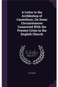 A Letter to the Archbishop of Canterbury, On Some Circumstances Connected With the Present Crisis in the English Church