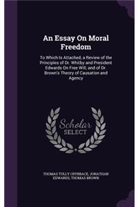 An Essay On Moral Freedom: To Which Is Attached, a Review of the Principles of Dr. Whitby and President Edwards On Free Will; and of Dr. Brown's Theory of Causation and Agency