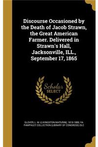 Discourse Occasioned by the Death of Jacob Strawn, the Great American Farmer. Delivered in Strawn's Hall, Jacksonville, ILL., September 17, 1865