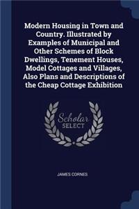 Modern Housing in Town and Country. Illustrated by Examples of Municipal and Other Schemes of Block Dwellings, Tenement Houses, Model Cottages and Villages, Also Plans and Descriptions of the Cheap Cottage Exhibition