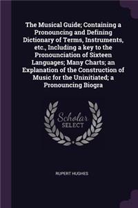 The Musical Guide; Containing a Pronouncing and Defining Dictionary of Terms, Instruments, Etc., Including a Key to the Pronounciation of Sixteen Languages; Many Charts; An Explanation of the Construction of Music for the Uninitiated; A Pronouncing