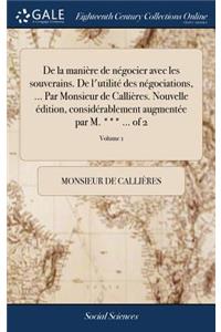 de la Manière de Négocier Avec Les Souverains. de l'Utilité Des Négociations, ... Par Monsieur de Callières. Nouvelle Édition, Considérablement Augmentée Par M. *** ... of 2; Volume 1