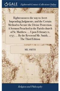 Righteousness the Way to Avert Impending Judgments, and the Certain Method to Secure the Divine Protection. a Sermon Preached in the Parish-Church of St. Matthew, ... Upon February 11, 1757, ... by the Reverend Mr. Smith, ... the Third Edition