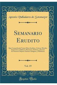 Semanario Erudito, Vol. 19: Que Comprehende Varias Obras Ineditas, Criticas, Morales, Instructivas, PolÃ­ticas, Historicas, Satiricas, Y Jocosas de Nuestros Mejores Autores Antiguos, Y Modernos (Classic Reprint)