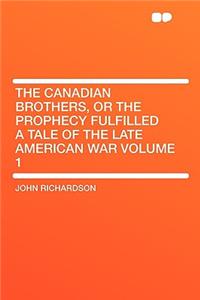 The Canadian Brothers, or the Prophecy Fulfilled a Tale of the Late American War Volume 1