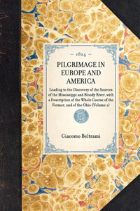 PILGRIMAGE IN EUROPE AND AMERICA Leading to the Discovery of the Sources of the Mississippi and Bloody River, with a Description of the Whole Course of the Former, and of the Ohio (Volume 1)