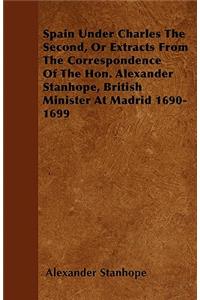 Spain Under Charles The Second, Or Extracts From The Correspondence Of The Hon. Alexander Stanhope, British Minister At Madrid 1690-1699