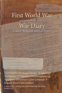 5 DIVISION Divisional Troops `A' Squadron 19 Hussars, `C' Squadron Northamptonshire Yeomanry, Divisional Cyclist Company, 8 Brigade Royal Field Artillery: 4 August 1914 - 19 May 1916 (First World War, War Diary, WO95/1527)