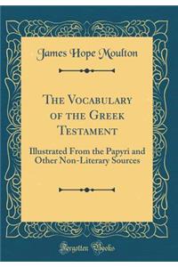 The Vocabulary of the Greek Testament: Illustrated from the Papyri and Other Non-Literary Sources (Classic Reprint)
