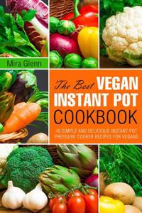 The Best Vegan Instant Pot Cookbook: 45 Simple and Delicious Instant Pot Pressure Cooker Recipes for Vegans