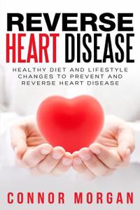 Reverse Heart Disease: Healthy Diet and Lifestyle Changes to Prevent and Reverse Heart Disease