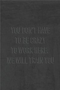 You Dont Have To Be Crazy To Work Here We Will Train You.