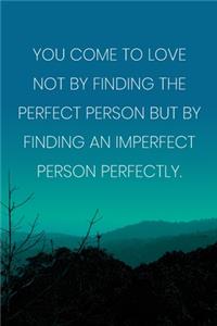 Inspirational Quote Notebook - 'You Come To Love Not By Finding The Perfect Person But By Finding An Imperfect Person Perfectly.'