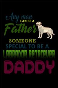 Any Man Can Be A Father But It Takes Someone Special To Be A Labrador Retriever Daddy